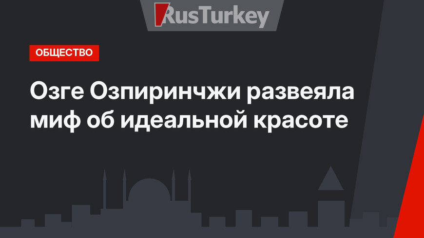 Озге Озпиринчжи развеяла миф об идеальной красоте