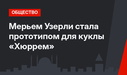 Мерьем Узерли стала прототипом для куклы «Хюррем»