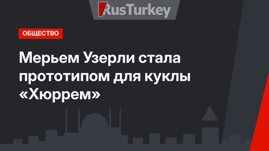Мерьем Узерли стала прототипом для куклы «Хюррем»