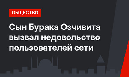 Сын Бурака Озчивита вызвал недовольство пользователей сети