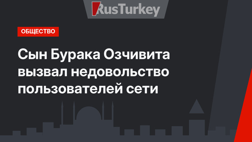 Сын Бурака Озчивита вызвал недовольство пользователей сети