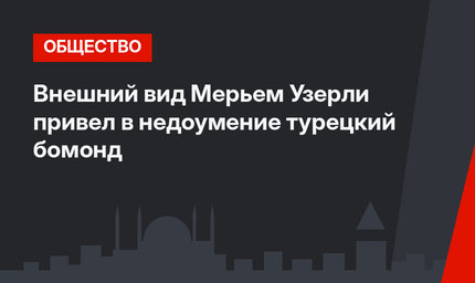 Внешний вид Мерьем Узерли привел в недоумение турецкий бомонд