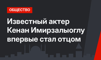 Известный актер Кенан Имирзалыоглу впервые стал отцом