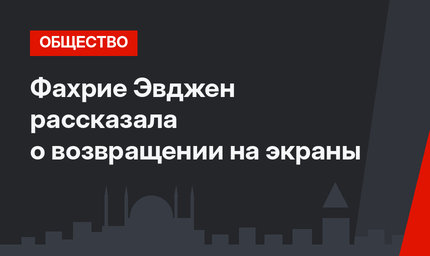 Фахрие Эвджен рассказала о возвращении на экраны