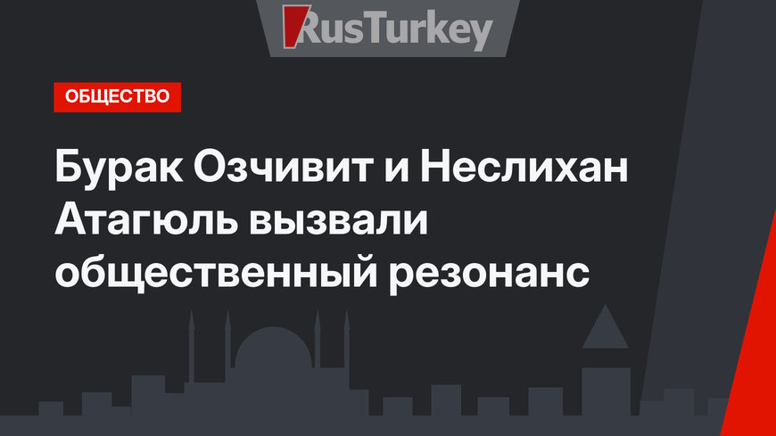 Бурак Озчивит и Неслихан Атагюль вызвали общественный резонанс