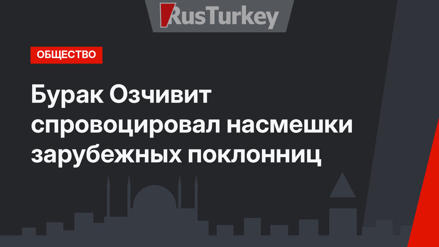 Бурак Озчивит спровоцировал насмешки зарубежных поклонниц