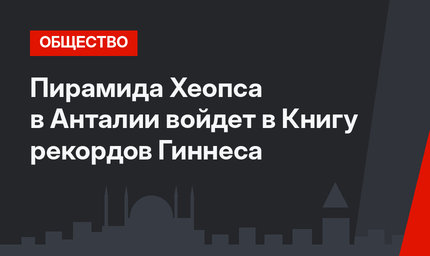 Пирамида Хеопса в Анталии войдет в Книгу рекордов Гиннеса