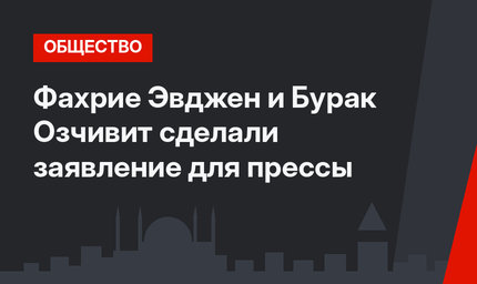 Фахрие Эвджен и Бурак Озчивит сделали заявление для прессы