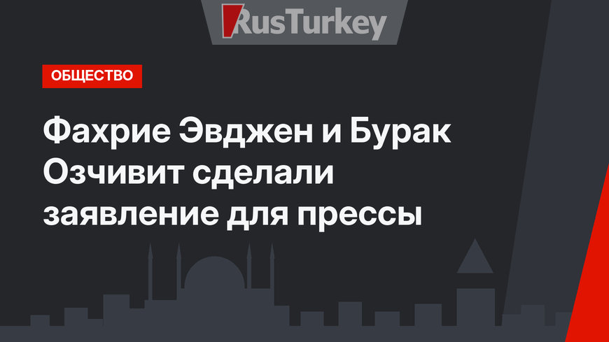 Фахрие Эвджен и Бурак Озчивит сделали заявление для прессы
