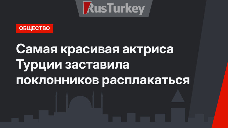 Самая красивая актриса Турции заставила поклонников расплакаться
