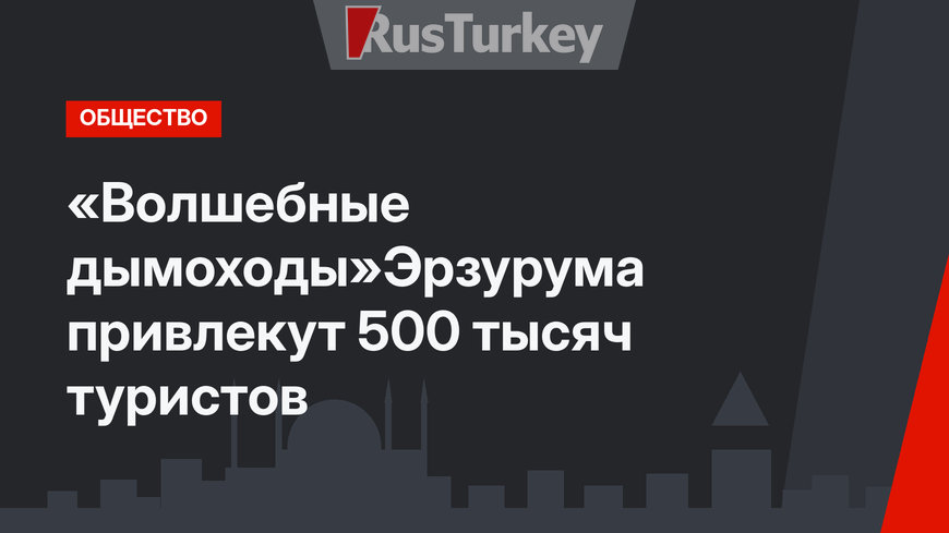 «Волшебные дымоходы»Эрзурума привлекут 500 тысяч туристов