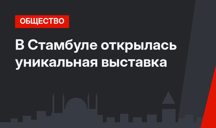 В Стамбуле открылась уникальная выставка