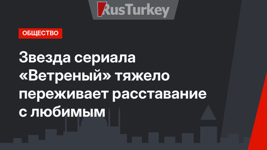 Звезда сериала «Ветреный» тяжело переживает расставание с любимым