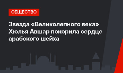 Звезда «Великолепного века» Хюлья Авшар покорила сердце арабского шейха