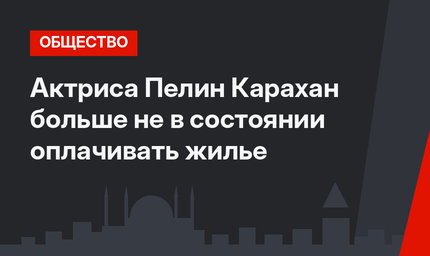 Актриса Пелин Карахан больше не в состоянии оплачивать жилье