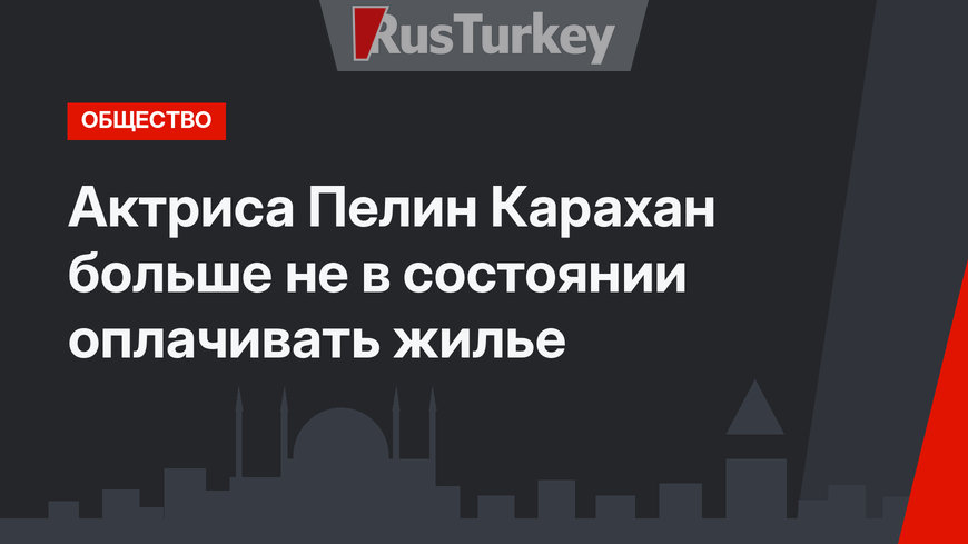 Актриса Пелин Карахан больше не в состоянии оплачивать жилье