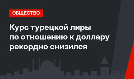 Курс турецкой лиры по отношению к доллару рекордно снизился