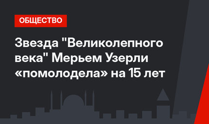 Звезда "Великолепного века" Мерьем Узерли «помолодела» на 15 лет