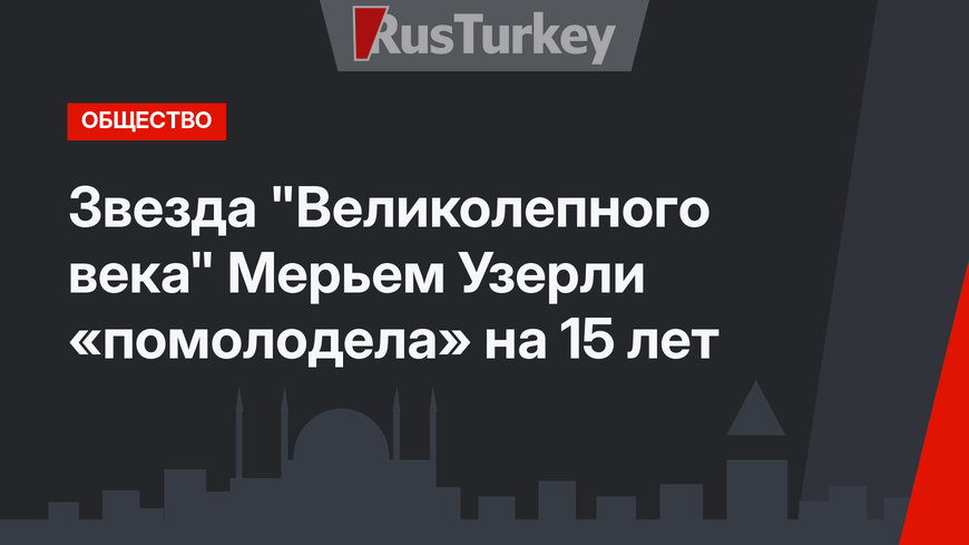 Звезда "Великолепного века" Мерьем Узерли «помолодела» на 15 лет
