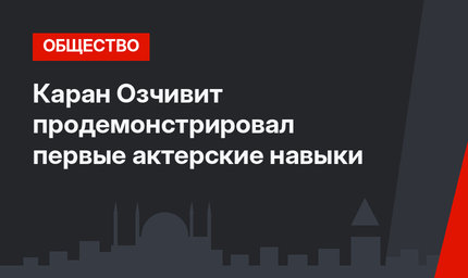Каран Озчивит продемонстрировал первые актерские навыки