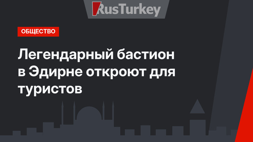Легендарный бастион в Эдирне откроют для туристов