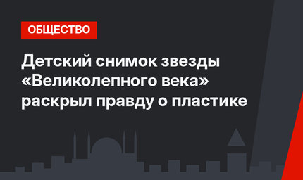 Детский снимок звезды «Великолепного века» раскрыл правду о пластике