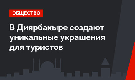 В Диярбакыре создают уникальные украшения для туристов