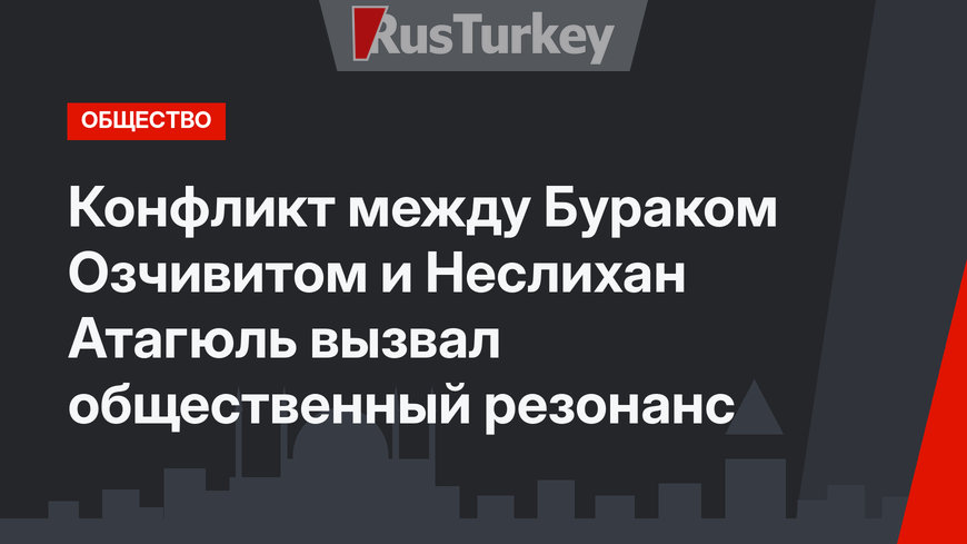 Конфликт между Бураком Озчивитом и Неслихан Атагюль вызвал общественный резонанс