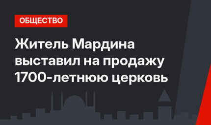Житель Мардина выставил на продажу 1700-летнюю церковь