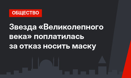 Звезда «Великолепного века» поплатилась за отказ носить маску
