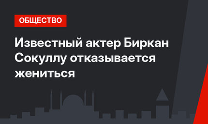 Известный актер Биркан Сокуллу отказывается жениться