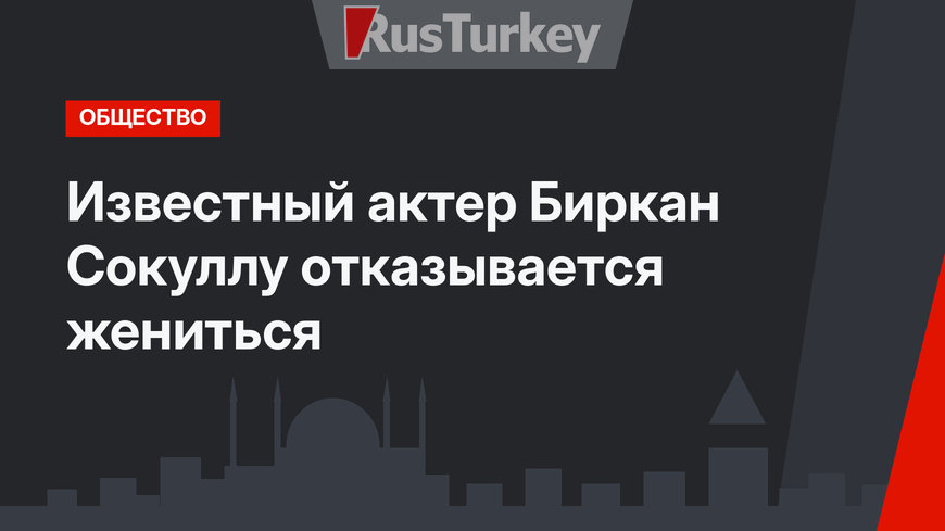 Известный актер Биркан Сокуллу отказывается жениться