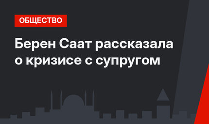 Берен Саат рассказала о кризисе с супругом