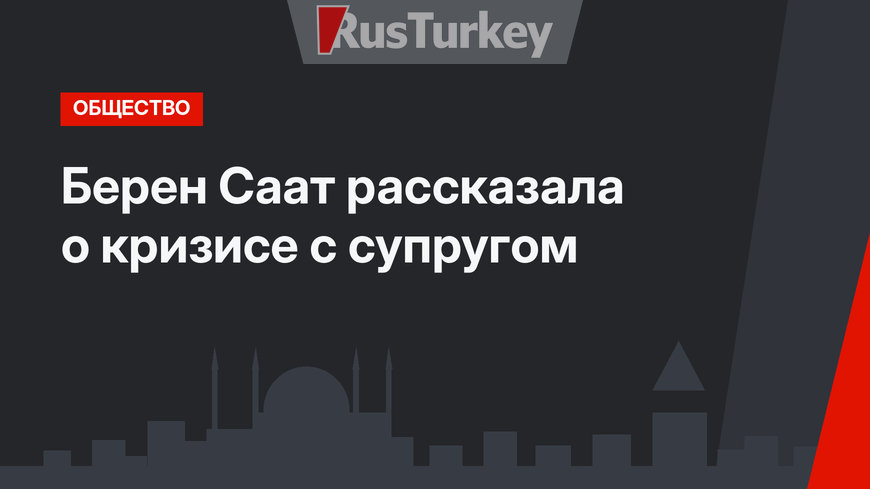 Берен Саат рассказала о кризисе с супругом