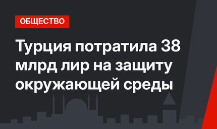Турция потратила 38 млрд лир на защиту окружающей среды