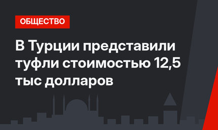 В Турции представили туфли стоимостью 12,5 тыс долларов