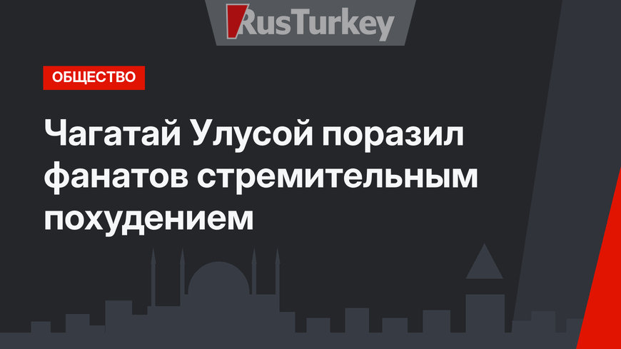 Чагатай Улусой поразил фанатов стремительным похудением