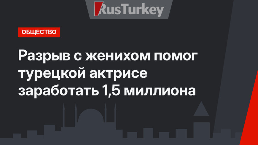 Разрыв с женихом помог турецкой актрисе заработать 1,5 миллиона