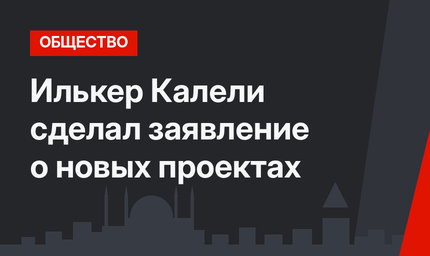 Илькер Калели сделал заявление о новых проектах