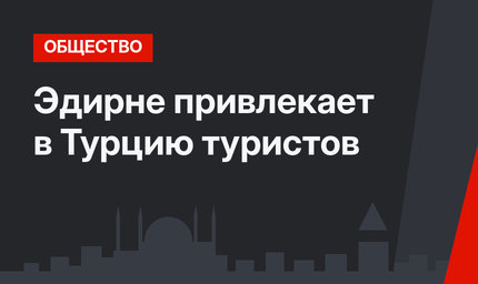 Эдирне привлекает в Турцию туристов