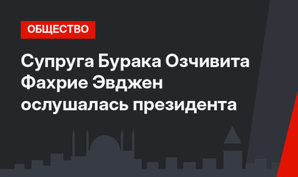 Супруга Бурака Озчивита Фахрие Эвджен ослушалась президента