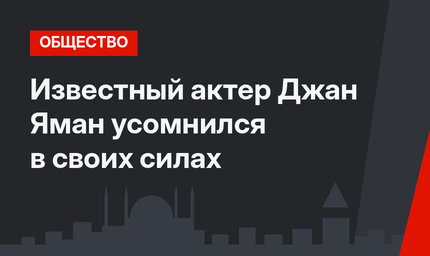 Известный актер Джан Яман усомнился в своих силах