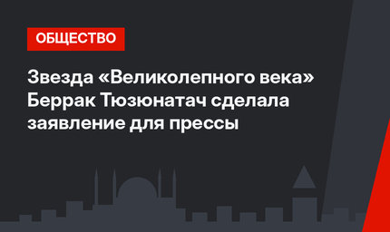 Звезда «Великолепного века» Беррак Тюзюнатач сделала заявление для прессы