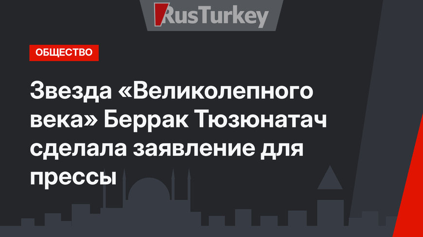 Звезда «Великолепного века» Беррак Тюзюнатач сделала заявление для прессы