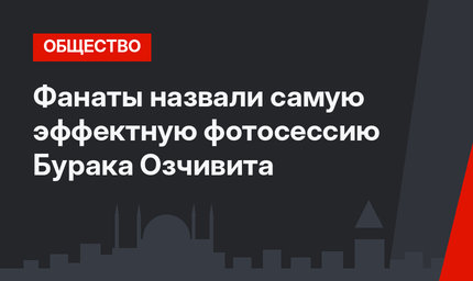 Фанаты назвали самую эффектную фотосессию Бурака Озчивита 