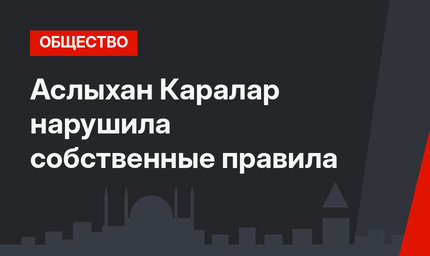 Аслыхан Каралар нарушила собственные правила