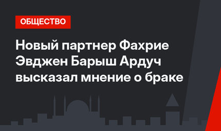 Новый партнер Фахрие Эвджен Барыш Ардуч высказал мнение о браке