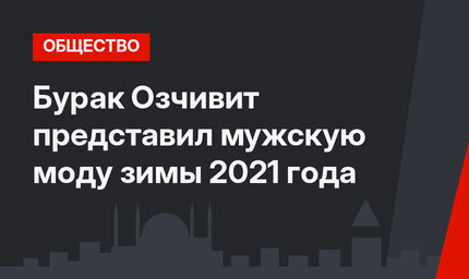 Бурак Озчивит представил мужскую моду зимы 2021 года