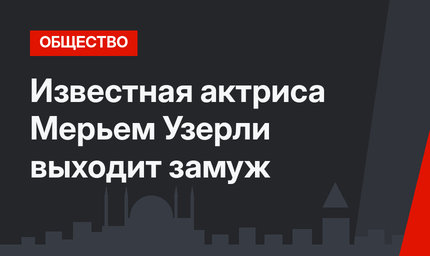 Известная актриса Мерьем Узерли выходит замуж