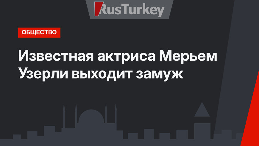 Известная актриса Мерьем Узерли выходит замуж